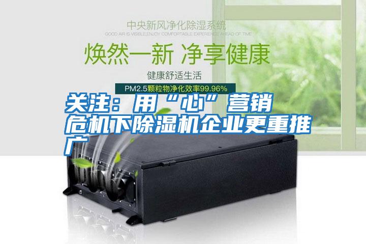 关注:用“心”营销 危机下除湿机企业更重推广