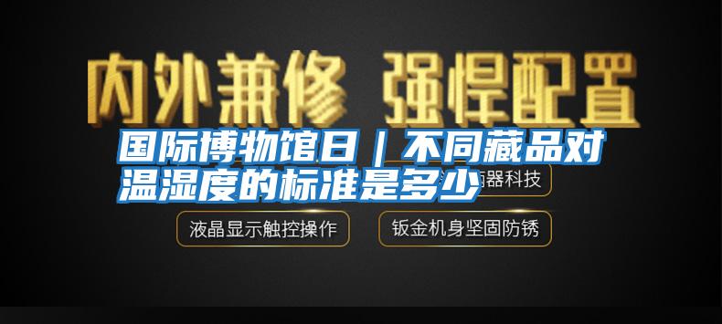 国际博物馆日｜不同藏品对温湿度的标准是多少