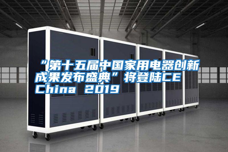 “第十五届中国家用电器创新成果发布盛典”将登陆CE China 2019