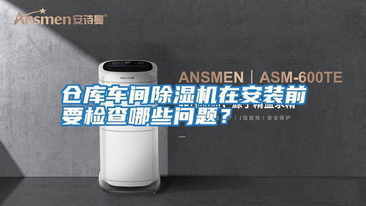 仓库车间除湿机在安装前要检查哪些问题？