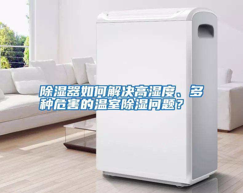 除湿器如何解决高湿度、多种危害的温室除湿问题？