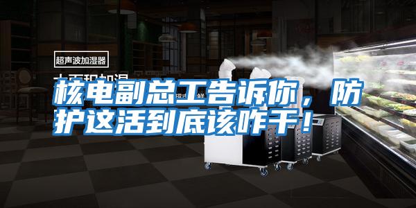 核电副总工告诉你，防护这活到底该咋干！