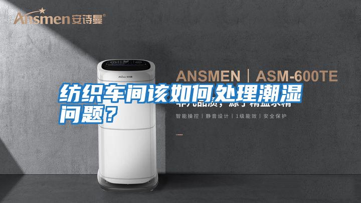 纺织车间该如何处理潮湿问题？