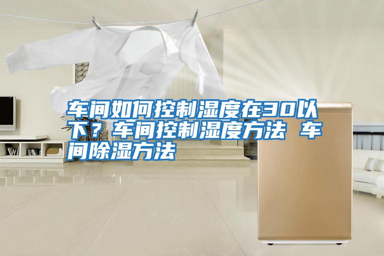 车间如何控制湿度在30以下？车间控制湿度方法 车间除湿方法