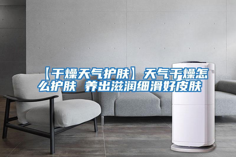 【干燥天气护肤】天气干燥怎么护肤 养出滋润细滑好皮肤