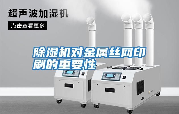 除湿机对金属丝网印刷的重要性