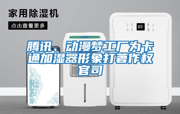 腾讯、动漫梦工厂为卡通加湿器形象打著作权官司