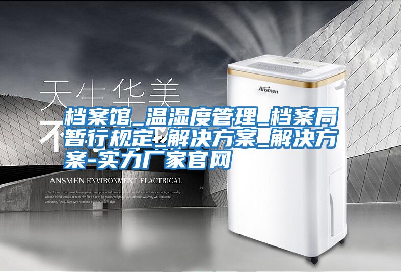 档案馆_温湿度管理_档案局暂行规定_解决方案_解决方案-实力厂家官网