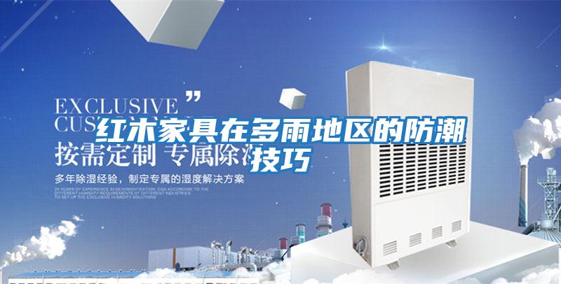 红木家具在多雨地区的防潮技巧