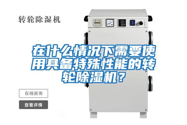 在什么情况下需要使用具备特殊性能的转轮除湿机？