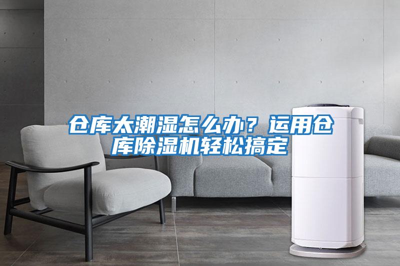 仓库太潮湿怎么办？运用仓库除湿机轻松搞定