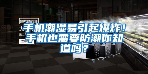 手机潮湿易引起爆炸！手机也需要防潮你知道吗？