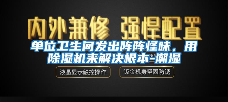 单位卫生间发出阵阵怪味，用除湿机来解决根本-潮湿