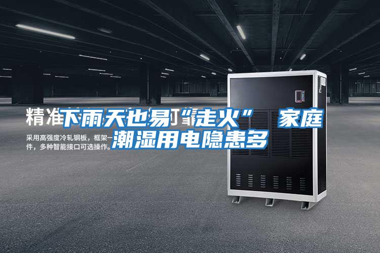 下雨天也易“走火” 家庭潮湿用电隐患多