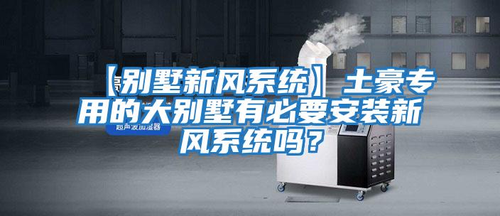 【别墅新风系统】土豪专用的大别墅有必要安装新风系统吗？
