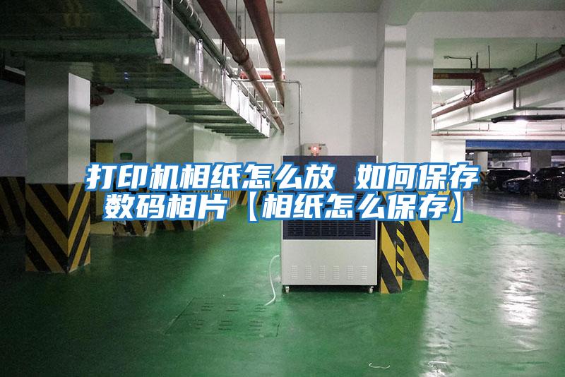 打印机相纸怎么放 如何保存数码相片【相纸怎么保存】