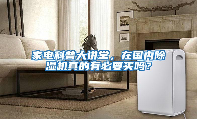 家电科普大讲堂，在国内除湿机真的有必要买吗？