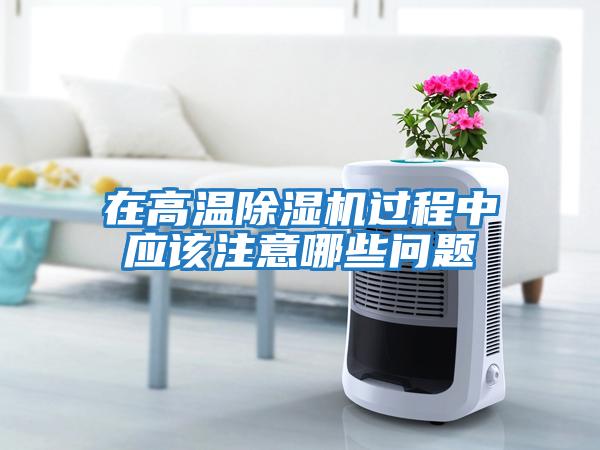 在高温除湿机过程中应该注意哪些问题