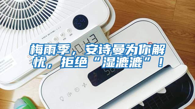 梅雨季，安诗曼为你解忧，拒绝“湿漉漉”！