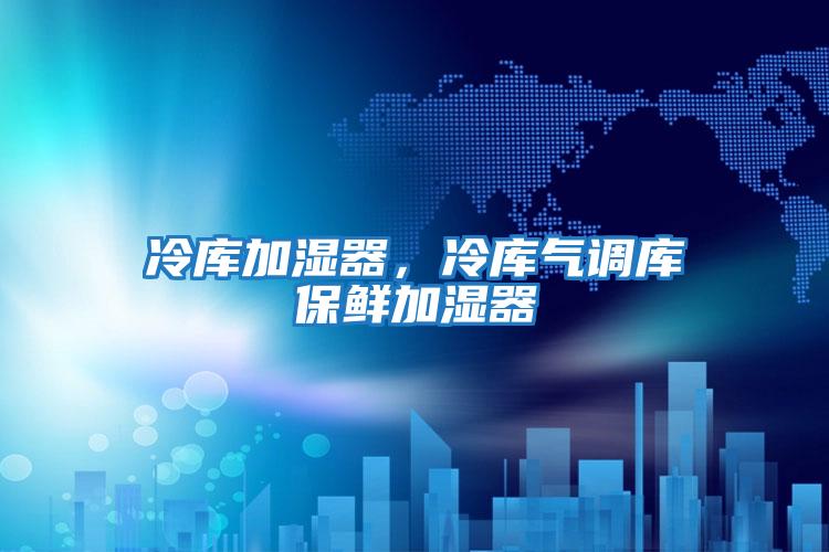 冷库加湿器，冷库气调库保鲜加湿器