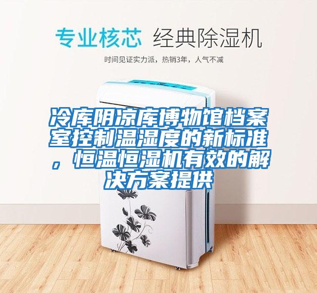 冷库阴凉库博物馆档案室控制温湿度的新标准，恒温恒湿机有效的解决方案提供