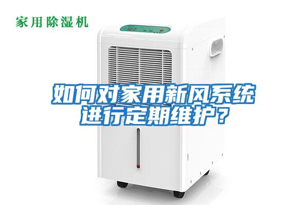 如何对家用新风系统进行定期维护？