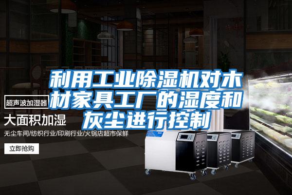 利用工业除湿机对木材家具工厂的湿度和灰尘进行控制