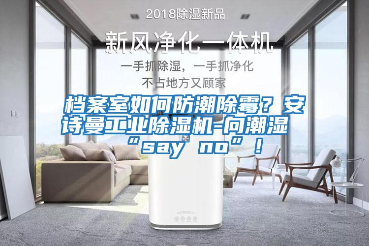 档案室如何防潮除霉？安诗曼工业除湿机-向潮湿“say no”！