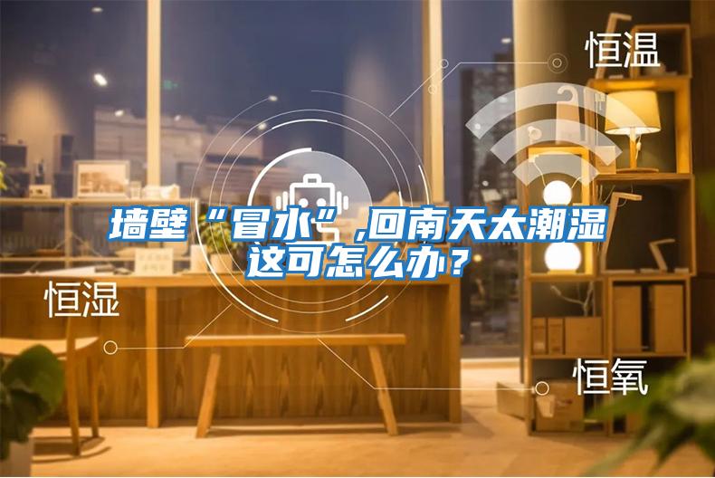 墙壁“冒水”,回南天太潮湿这可怎么办？