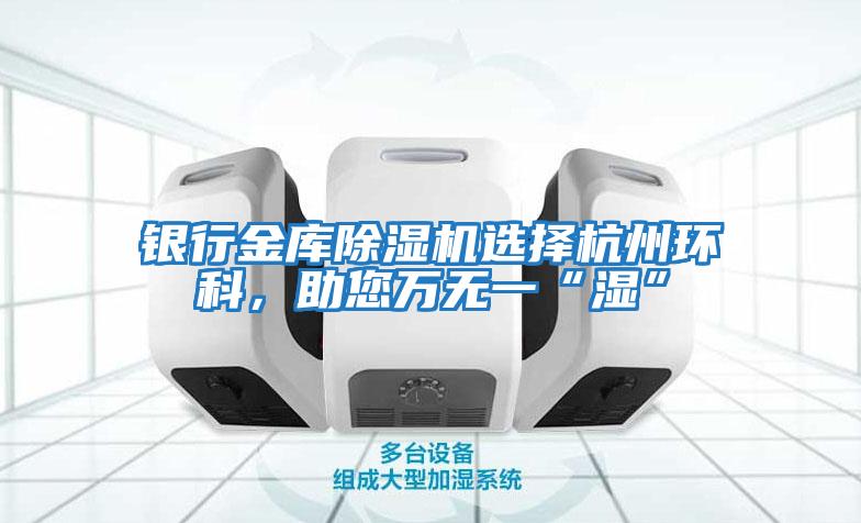 银行金库除湿机选择杭州环科，助您万无一“湿”