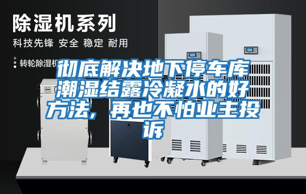彻底解决地下停车库潮湿结露冷凝水的好方法, 再也不怕业主投诉