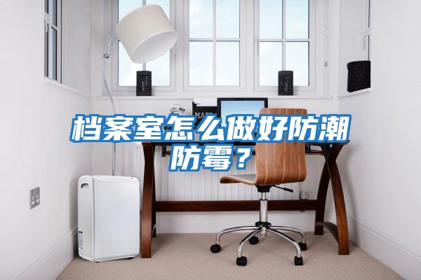 档案室怎么做好防潮防霉？