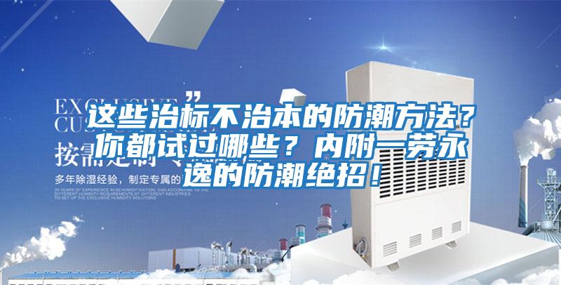 这些治标不治本的防潮方法？你都试过哪些？内附一劳永逸的防潮绝招！