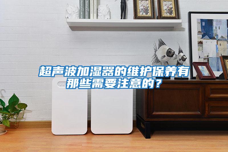 超声波加湿器的维护保养有那些需要注意的？