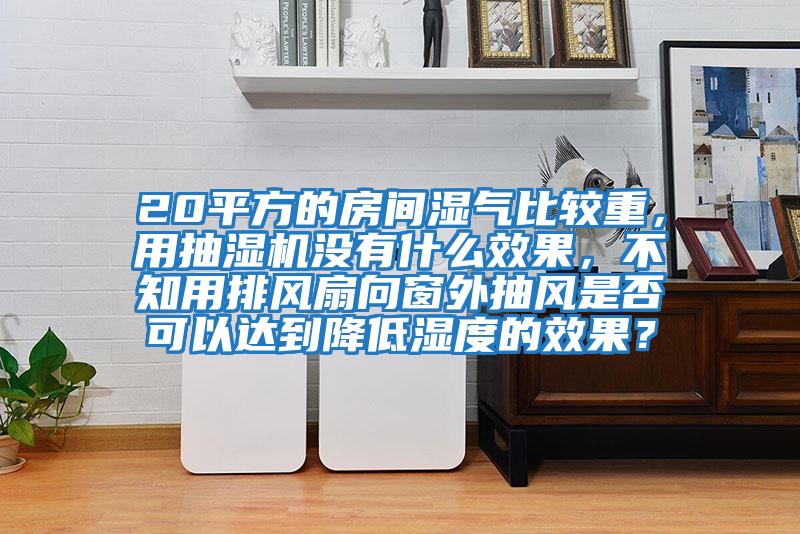 20平方的房间湿气比较重，用抽湿机没有什么效果，不知用排风扇向窗外抽风是否可以达到降低湿度的效果？