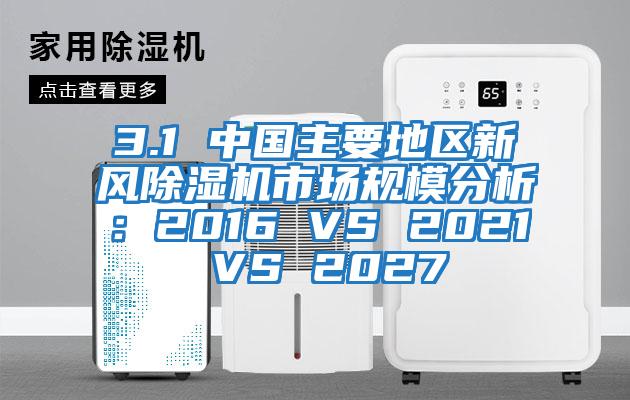 3.1 中国主要地区新风除湿机市场规模分析：2016 VS 2021 VS 2027