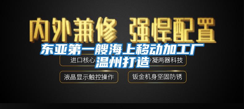 东亚第一艘海上移动加工厂温州打造