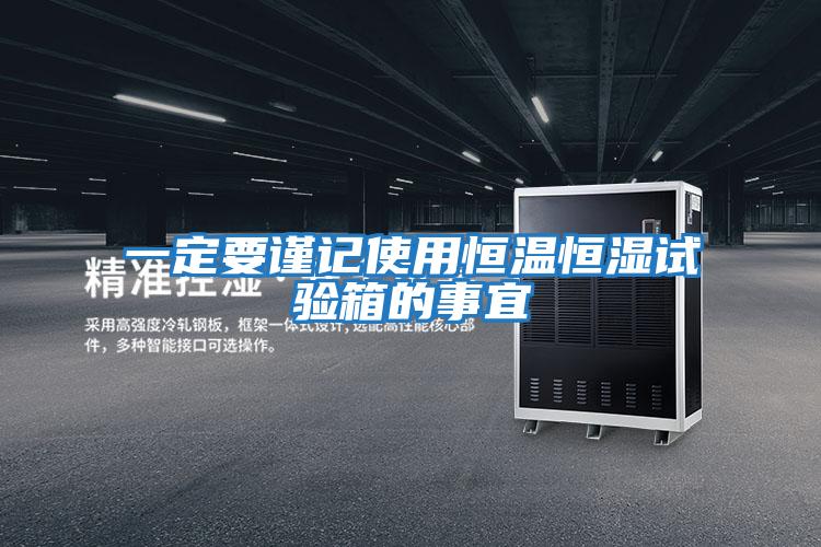 一定要谨记使用恒温恒湿试验箱的事宜