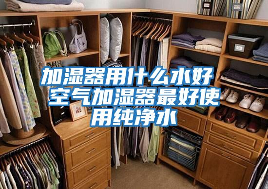 加湿器用什么水好 空气加湿器最好使用纯净水