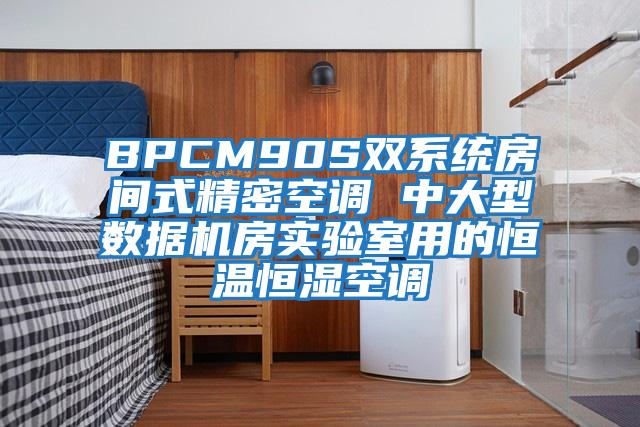 BPCM90S双系统房间式精密空调 中大型数据机房实验室用的恒温恒湿空调