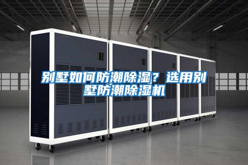 别墅如何防潮除湿？选用别墅防潮除湿机