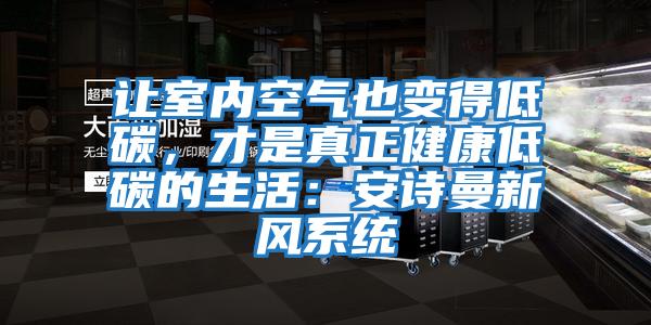 让室内空气也变得低碳，才是真正健康低碳的生活：安诗曼新风系统