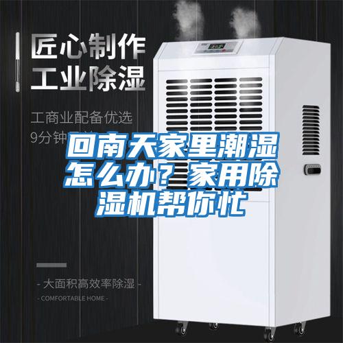 回南天家里潮湿怎么办？家用除湿机帮你忙