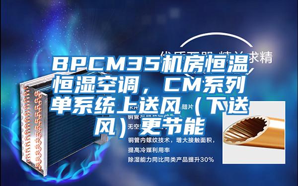 BPCM35机房恒温恒湿空调，CM系列单系统上送风（下送风）更节能