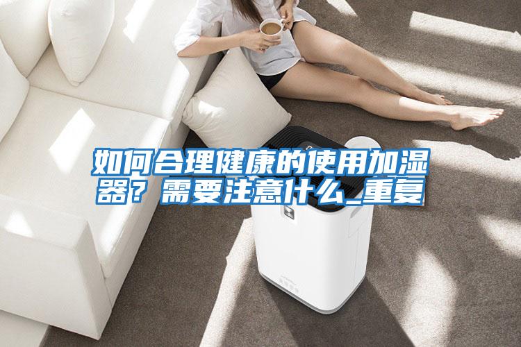 如何合理健康的使用加湿器？需要注意什么_重复