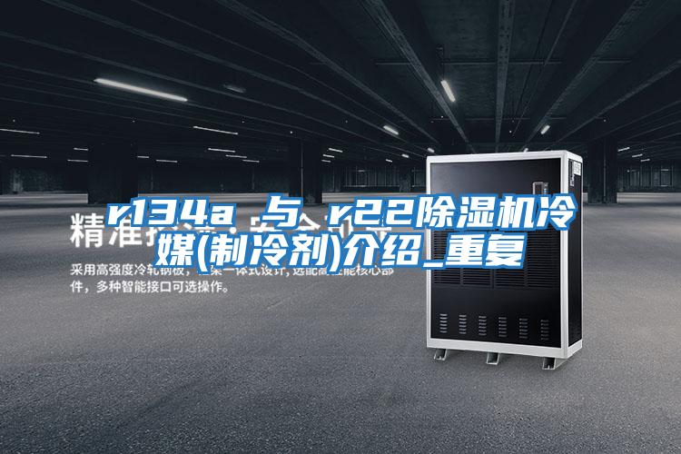 r134a 与 r22除湿机冷媒(制冷剂)介绍_重复