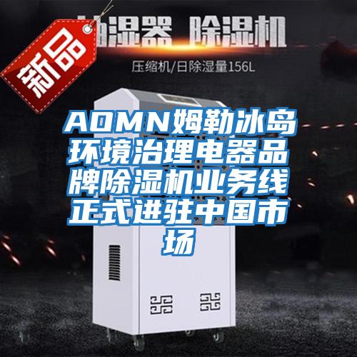 AOMN姆勒冰岛环境治理电器品牌除湿机业务线正式进驻中国市场