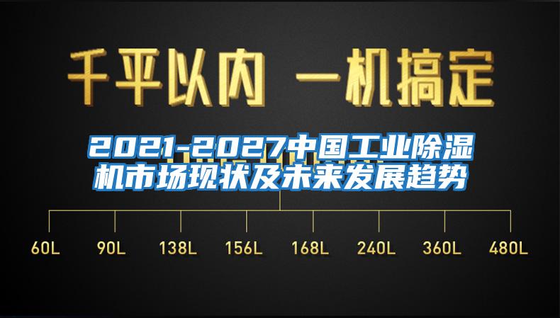 2021-2027中国工业除湿机市场现状及未来发展趋势