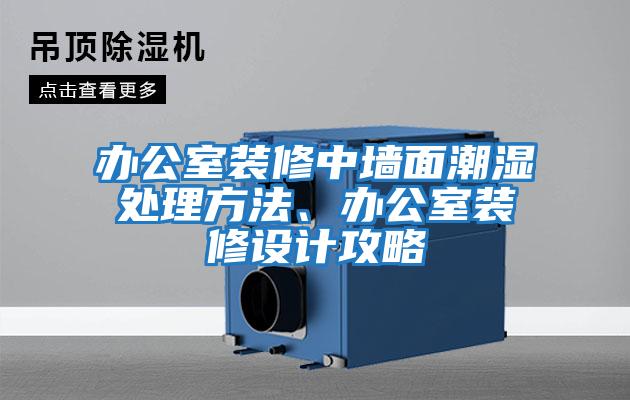 办公室装修中墙面潮湿处理方法、办公室装修设计攻略