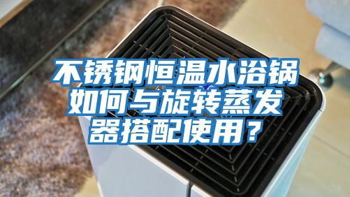 不锈钢恒温水浴锅如何与旋转蒸发器搭配使用？